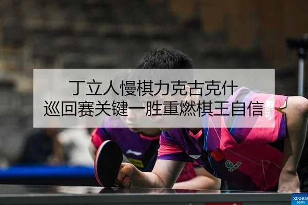 丁立人慢棋力克古克什 巡回赛关键一胜重燃棋王自信