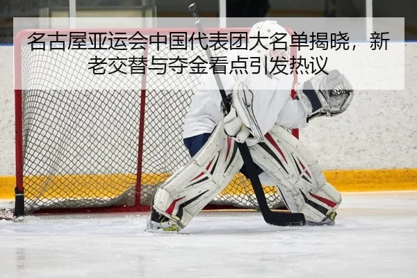 名古屋亚运会中国代表团大名单揭晓，新老交替与夺金看点引发热议